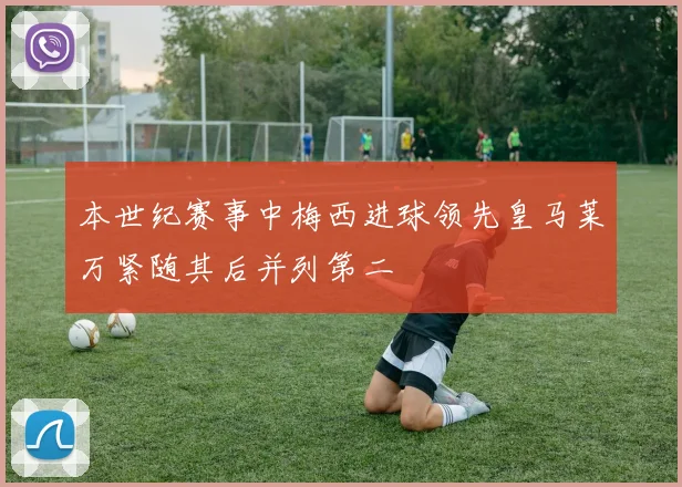 本世纪赛事中梅西进球领先皇马莱万紧随其后并列第二