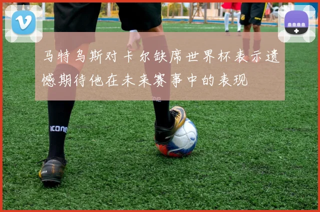 马特乌斯对卡尔缺席世界杯表示遗憾期待他在未来赛事中的表现