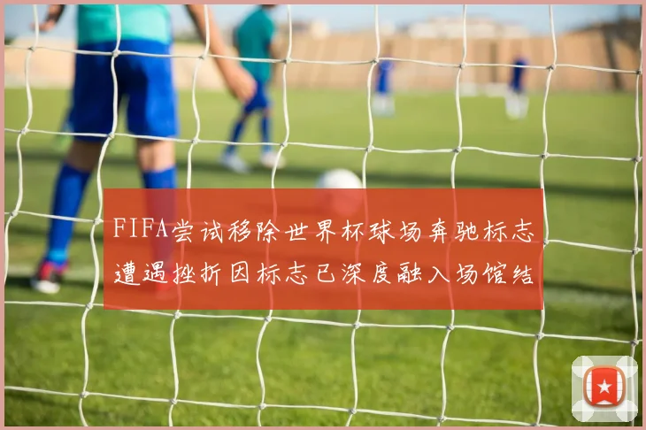 FIFA尝试移除世界杯球场奔驰标志遭遇挫折因标志已深度融入场馆结构