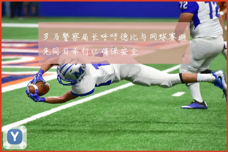罗马警察局长呼吁德比与网球赛避免同日举行以确保安全