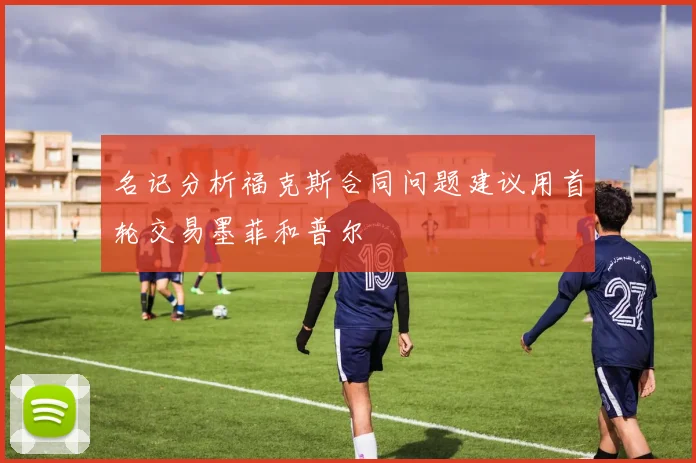 名记分析福克斯合同问题建议用首轮交易墨菲和普尔