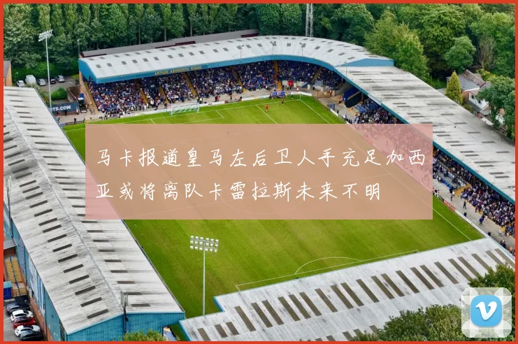 马卡报道皇马左后卫人手充足加西亚或将离队卡雷拉斯未来不明
