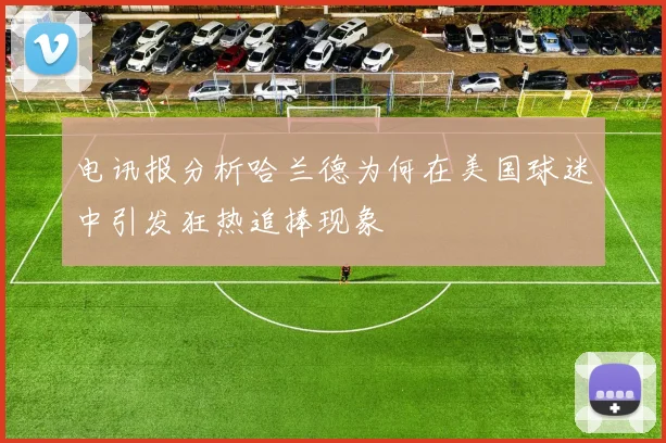 电讯报分析哈兰德为何在美国球迷中引发狂热追捧现象