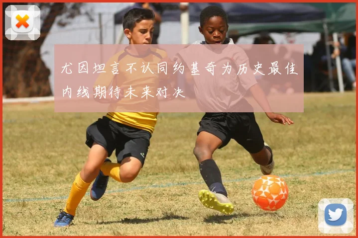 尤因坦言不认同约基奇为历史最佳内线期待未来对决