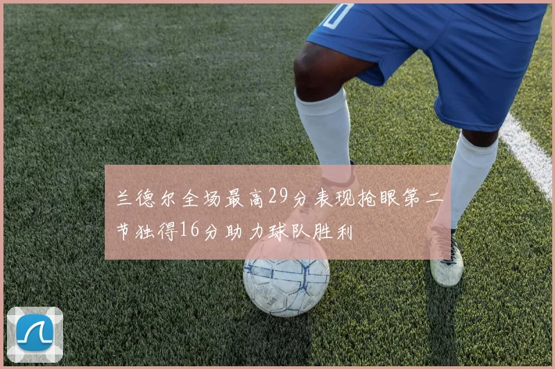 兰德尔全场最高29分表现抢眼第二节独得16分助力球队胜利