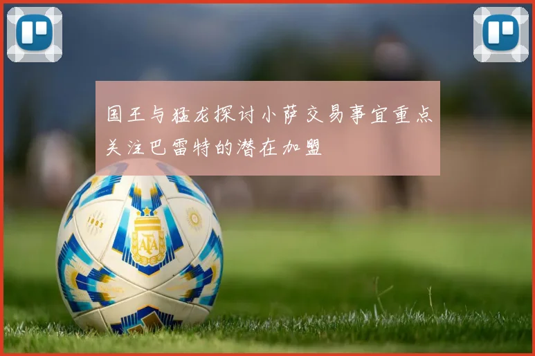 国王与猛龙探讨小萨交易事宜重点关注巴雷特的潜在加盟