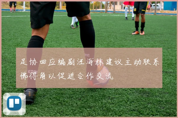 足协回应编剧汪海林建议主动联系佛得角以促进合作交流