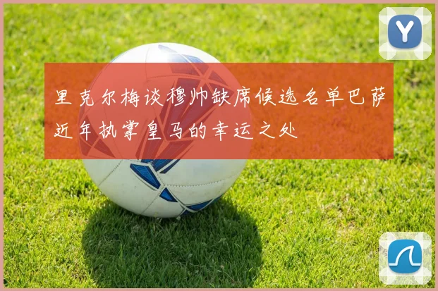 里克尔梅谈穆帅缺席候选名单巴萨近年执掌皇马的幸运之处