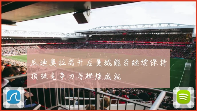 瓜迪奥拉离开后曼城能否继续保持顶级竞争力与辉煌成就