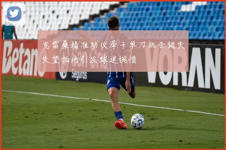 克雷桑精准助攻泽卡单刀机会错失失望拍地引发球迷惋惜