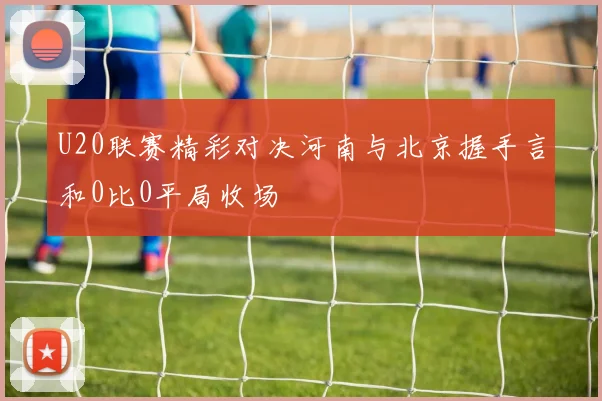 U20联赛精彩对决河南与北京握手言和0比0平局收场