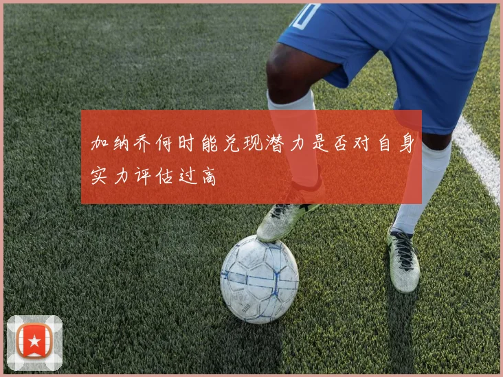 加纳乔何时能兑现潜力是否对自身实力评估过高