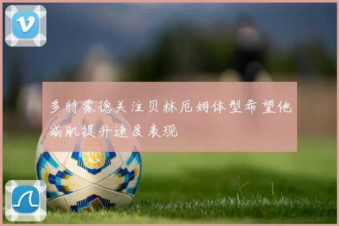 多特蒙德关注贝林厄姆体型希望他减肌提升速度表现