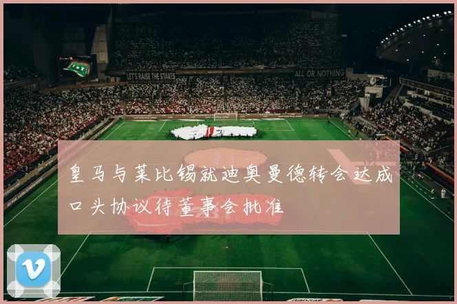 皇马与莱比锡就迪奥曼德转会达成口头协议待董事会批准