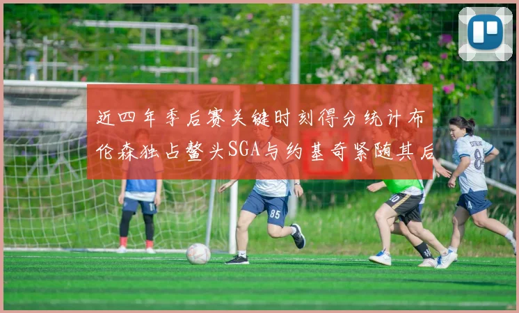 近四年季后赛关键时刻得分统计布伦森独占鳌头SGA与约基奇紧随其后