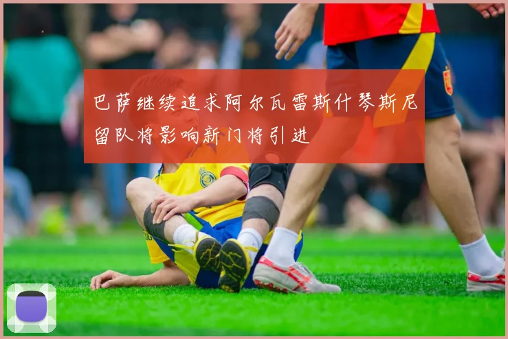 巴萨继续追求阿尔瓦雷斯什琴斯尼留队将影响新门将引进