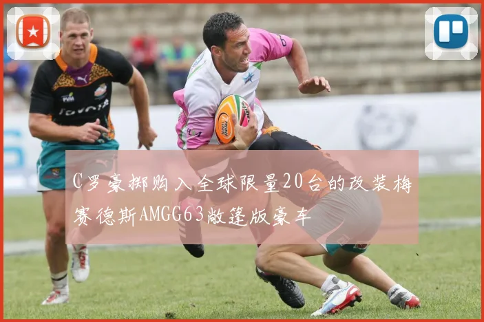 C罗豪掷购入全球限量20台的改装梅赛德斯AMGG63敞篷版豪车