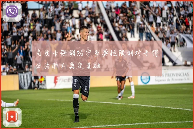 乌度卡强调防守重要性限制对手得分为胜利奠定基础