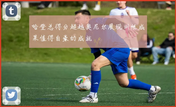 哈登总得分超越奥尼尔展现训练成果值得自豪的成就