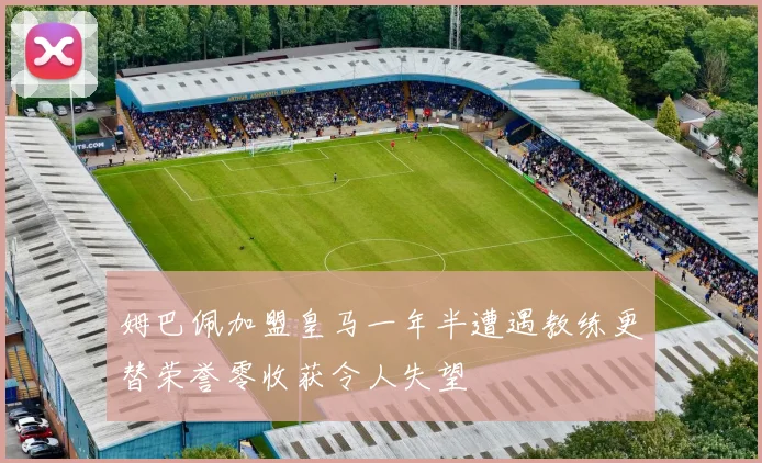 姆巴佩加盟皇马一年半遭遇教练更替荣誉零收获令人失望
