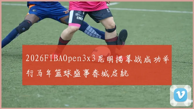 2026FIBAOpen3x3昆明揭幕战成功举行马年篮球盛事春城启航