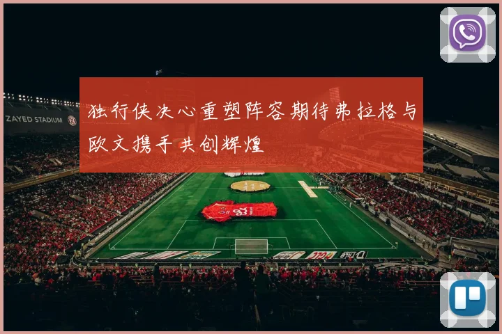 独行侠决心重塑阵容期待弗拉格与欧文携手共创辉煌