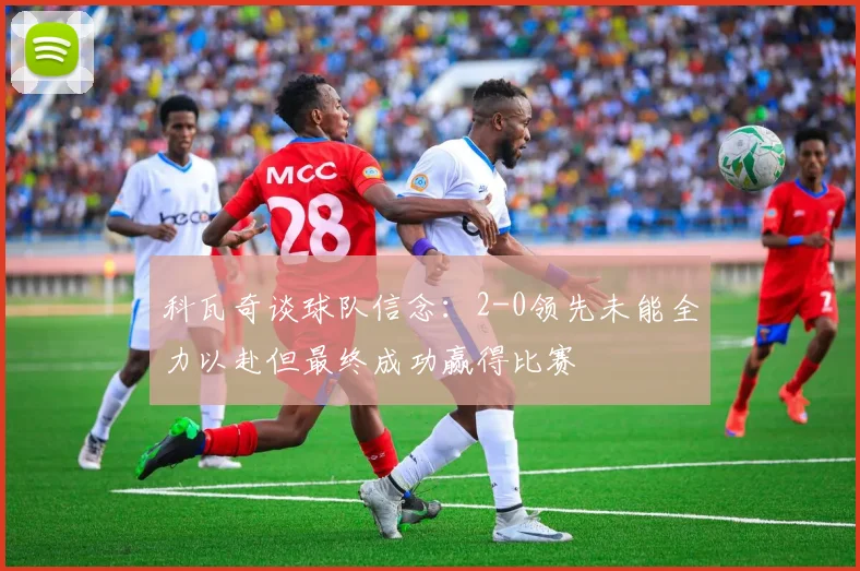 科瓦奇谈球队信念：2-0领先未能全力以赴但最终成功赢得比赛