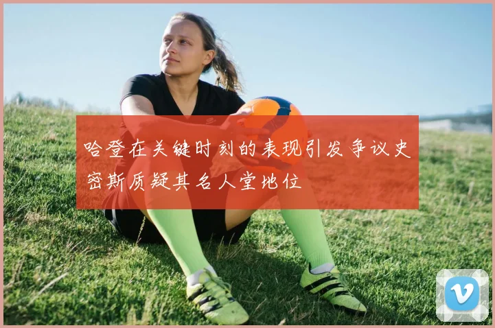哈登在关键时刻的表现引发争议史密斯质疑其名人堂地位