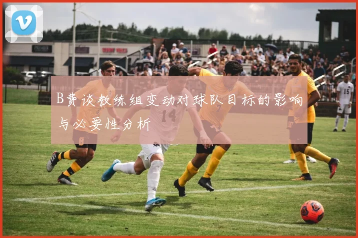 B费谈教练组变动对球队目标的影响与必要性分析